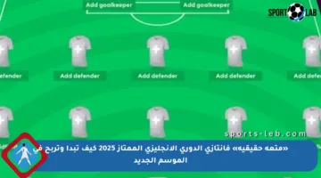 «متعة حقيقية» فانتازي الدوري الإنجليزي الممتاز 2025 كيف تبدأ وتربح في الموسم الجديد